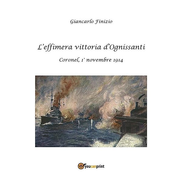 L'effimera vittoria d'Ognissanti. Coronel, 1° novembre 1914. Una storia della prima battaglia navale della grande guerra, Giancarlo Finizio