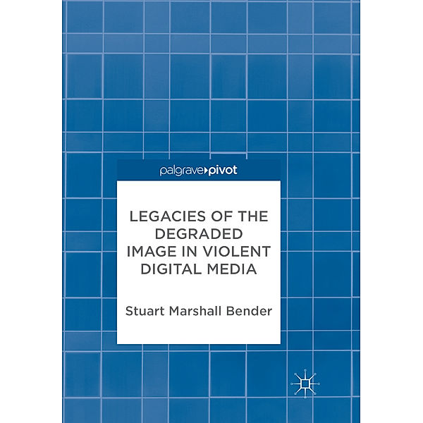 Legacies of the Degraded Image in Violent Digital Media, Stuart Marshall Bender