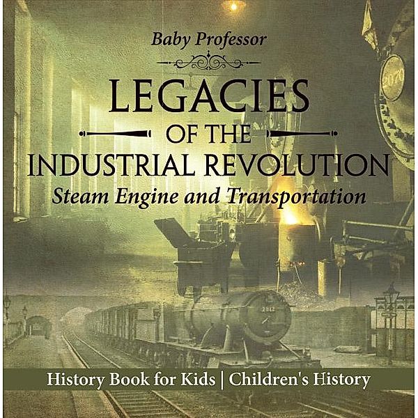Legacies of the Industrial Revolution: Steam Engine and Transportation - History Book for Kids | Children's History / Baby Professor, Baby
