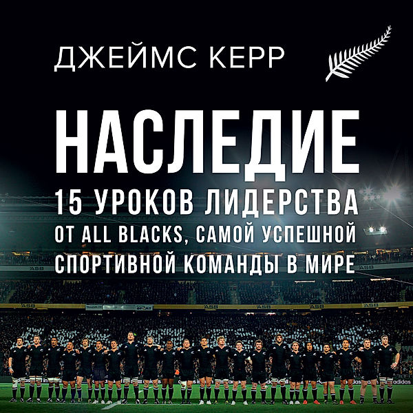 Legacy: 15 Lessons In Leadership. What The All Blacks Can Teach Us About The Business Of Life, James Kerr