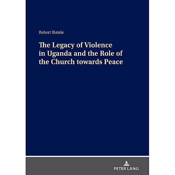 Legacy of Violence in Uganda and the Role of the Church towards Peace, Butele Robert Butele