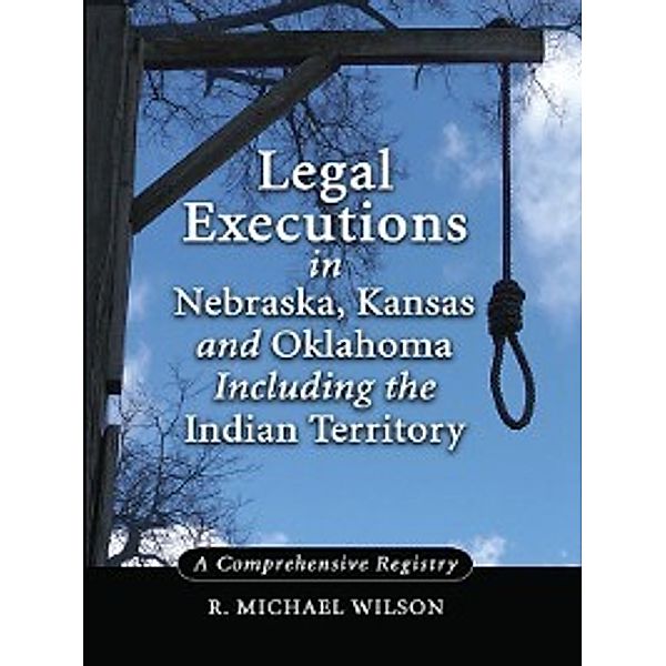 Legal Executions in Nebraska, Kansas and Oklahoma Including the Indian Territory, R. Michael Wilson