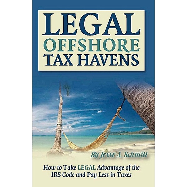Legal Off Shore Tax Havens How to Take LEGAL Advantage of the IRS Code and Pay Less in Taxes, Jesse A Schmitt