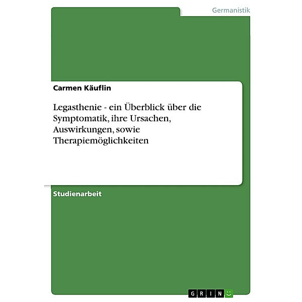 Legasthenie - ein Überblick über die Symptomatik, ihre Ursachen, Auswirkungen, sowie Therapiemöglichkeiten, Carmen Käuflin