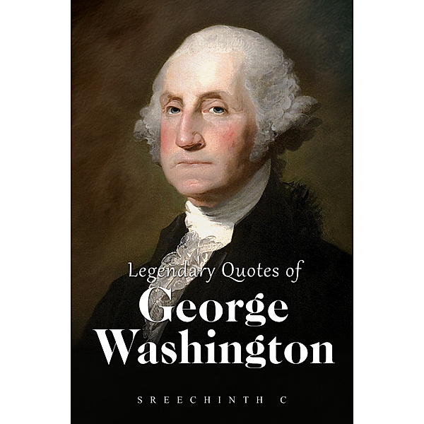 Legendary Quotes of George Washington: George Washington Quotes, Sreechinth C