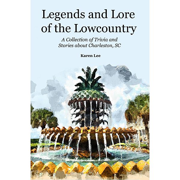 Legends and Lore of the Lowcountry: A Collection of Trivia  and Stories about Charleston, SC, Karen Lee