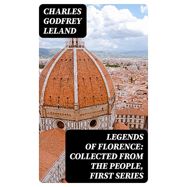 Legends of Florence: Collected from the People, First Series, Charles Godfrey Leland