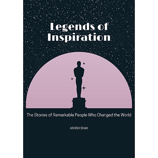 Legends of Inspiration: The Stories of Remarkable People Who Changed the World, Ashish Shah