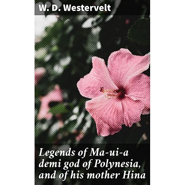 Legends of Ma-ui-a demi god of Polynesia, and of his mother Hina, W. D. Westervelt
