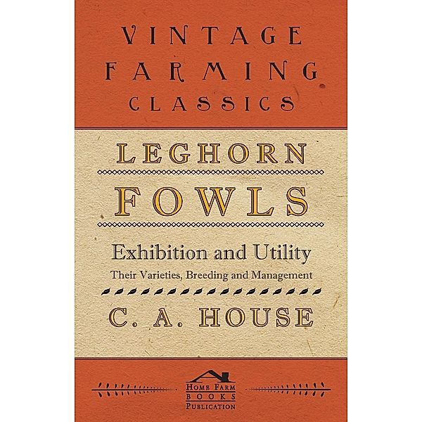 Leghorn Fowls - Exhibition and Utility - Their Varieties, Breeding and Management, C. A. House