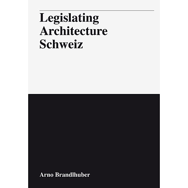 Legislating Architecture Schweiz, Arno Brandlhuber, Marc Angélil, Adam Caruso, Tom Emerson, Patrick Frey, Christian Kerez, Christopher Roth