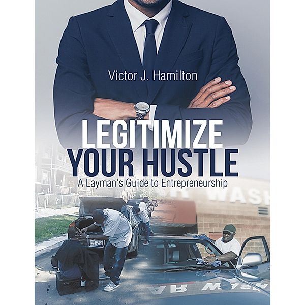 Legitimize Your Hustle: A Layman's Guide to  Entrepreneurship, Victor J. Hamilton