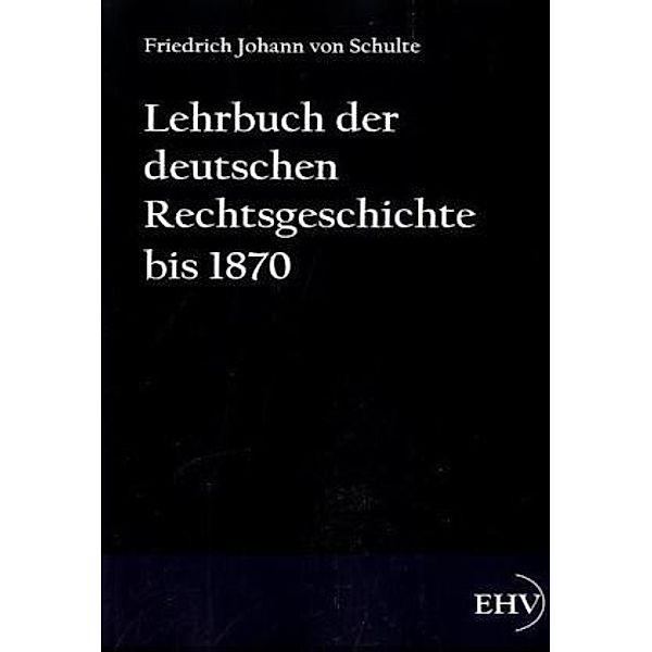 Lehrbuch der deutschen Rechtsgeschichte bis 1870, Johann Friedrich von Schulte