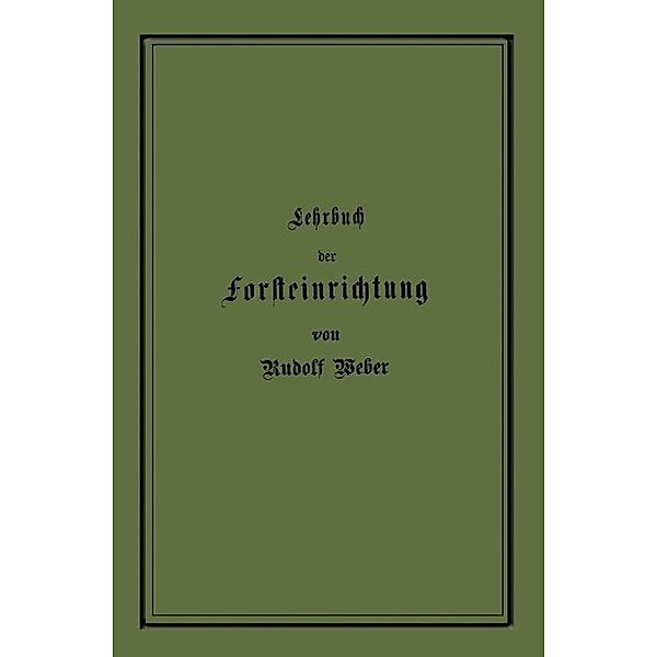 Lehrbuch der Forsteinrichtung mit besonderer Berücksichtigung der Zuwachsgesetze der Waldbäume, Rudolf Weber