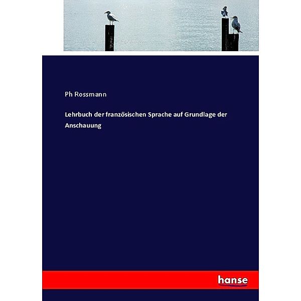 Lehrbuch der französischen Sprache auf Grundlage der Anschauung, Ph Rossmann