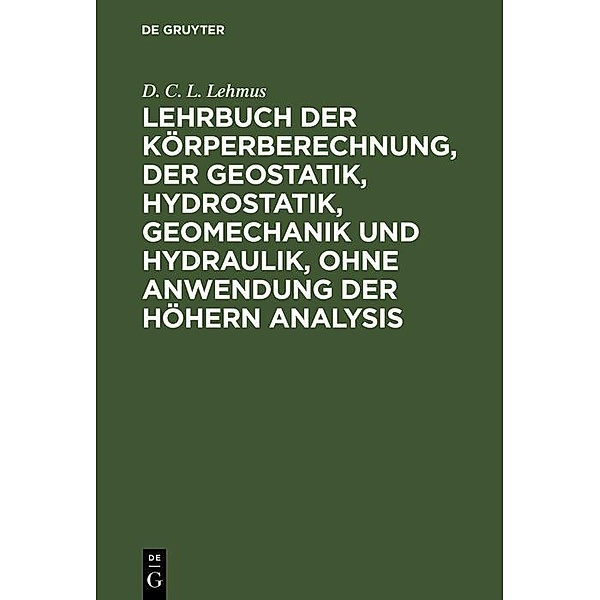 Lehrbuch der Körperberechnung, der Geostatik, Hydrostatik, Geomechanik und Hydraulik, ohne Anwendung der höhern Analysis, D. C. L. Lehmus
