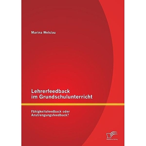 Lehrerfeedback im Grundschulunterricht: Fähigkeitsfeedback oder Anstrengungsfeedback?, Marina Welslau