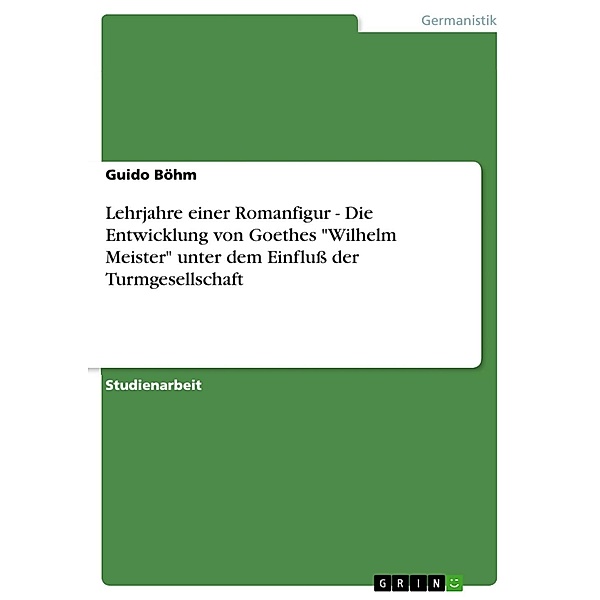 Lehrjahre einer Romanfigur - Die Entwicklung von Goethes Wilhelm Meister unter dem Einfluß der Turmgesellschaft, Guido Böhm