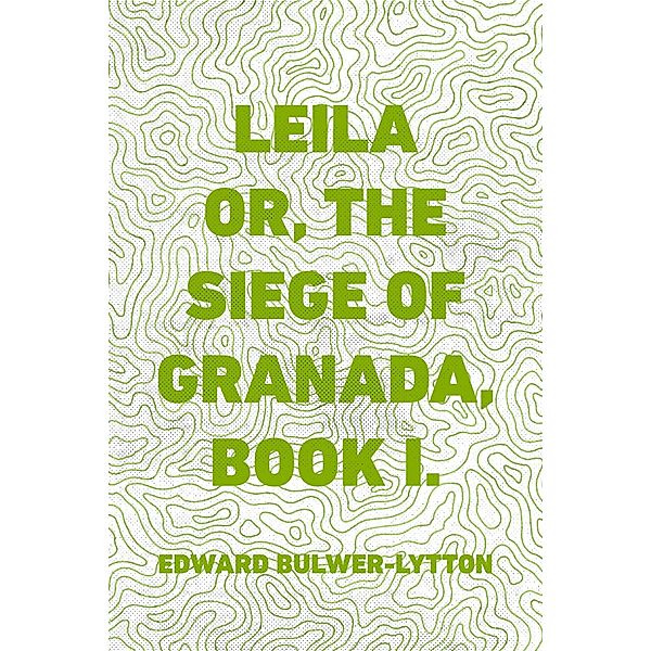 Leila or, the Siege of Granada, Book I., Edward Bulwer-Lytton