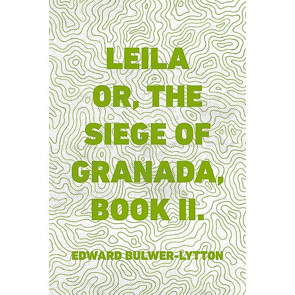 Leila or, the Siege of Granada, Book II., Edward Bulwer-Lytton