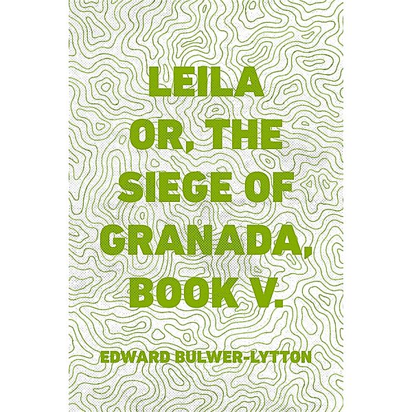 Leila or, the Siege of Granada, Book V., Edward Bulwer-Lytton