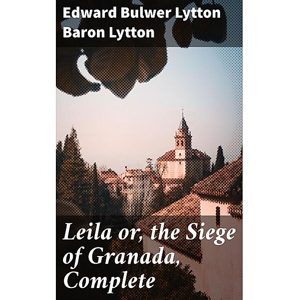 Leila or, the Siege of Granada, Complete, Edward Bulwer Lytton Lytton