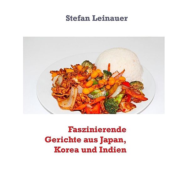 Leinauer, S: Faszinierende Gerichte aus Japan, Korea und Ind, Stefan Leinauer