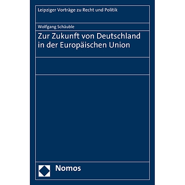 Leipziger Vorträge zu Recht und Politik / Zur Zukunft von Deutschland in der Europäischen Union, Wolfgang Schäuble