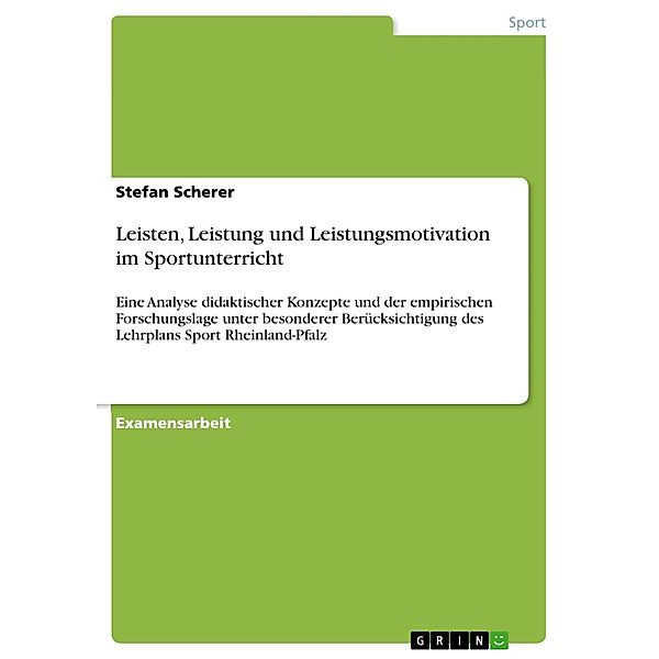 Leisten, Leistung und Leistungsmotivation im Sportunterricht - Eine Analyse didaktischer Konzepte und der empirischen Forschungslage unter besonderer Berücksichtigung des Lehrplans Sport Rheinland-Pfalz, Stefan Scherer