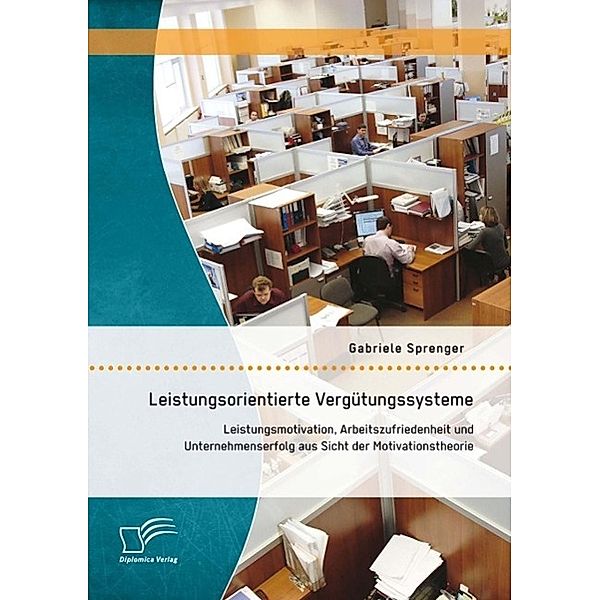 Leistungsorientierte Vergütungssysteme: Leistungsmotivation, Arbeitszufriedenheit und Unternehmenserfolg aus Sicht der Motivationstheorie, Gabriele Sprenger