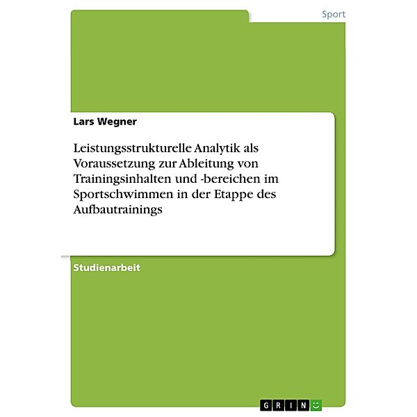 Leistungsstrukturelle Analytik als Voraussetzung zur Ableitung von Trainingsinhalten und -bereichen im Sportschwimmen in, Lars Wegner