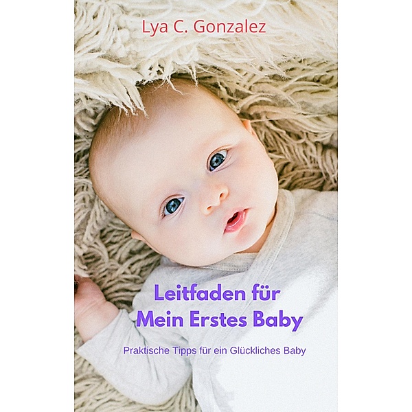 Leitfaden für Mein Erstes Baby Praktische Tipps für ein Glückliches Baby, Gustavo Espinosa Juarez, Lya C. Gonzalez