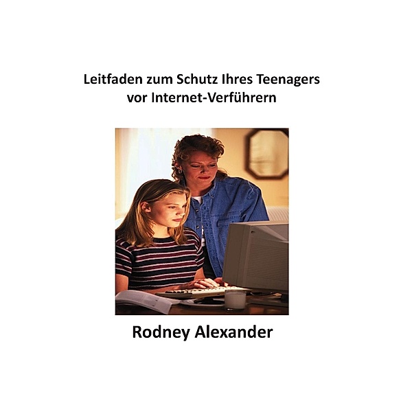 Leitfaden zum Schutz Ihres Teenagers  vor Internet-Verführern, Rodney Alexander