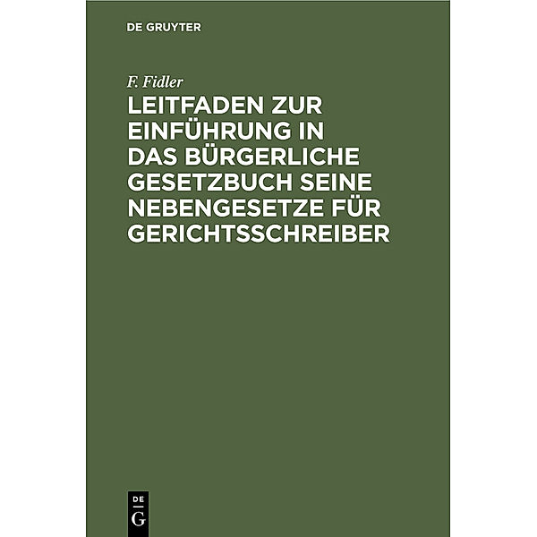 Leitfaden zur Einführung in das Bürgerliche Gesetzbuch seine Nebengesetze für Gerichtsschreiber, F. Fidler