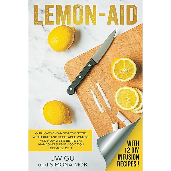 Lemon-Aid: Our Love-and-Not-Love Story With Fruit and Vegetable Water-and How We're Better at Managing Sugar Addiction Because of It, Jw Gu, Simona Mok