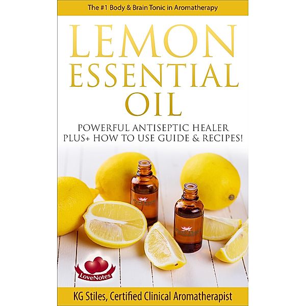 Lemon Essential Oil The #1 Body & Brain Tonic in Aromatherapy Powerful Antiseptic & Healer Plus+ How to Use Guide & Recipes (Healing with Essential Oil) / Healing with Essential Oil, Kg Stiles