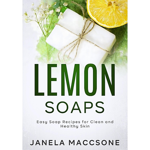 Lemon Soaps, Easy Soap Recipes for Clean and Healthy Skin (Homemade Lemon Soaps, #6) / Homemade Lemon Soaps, Janela Maccsone
