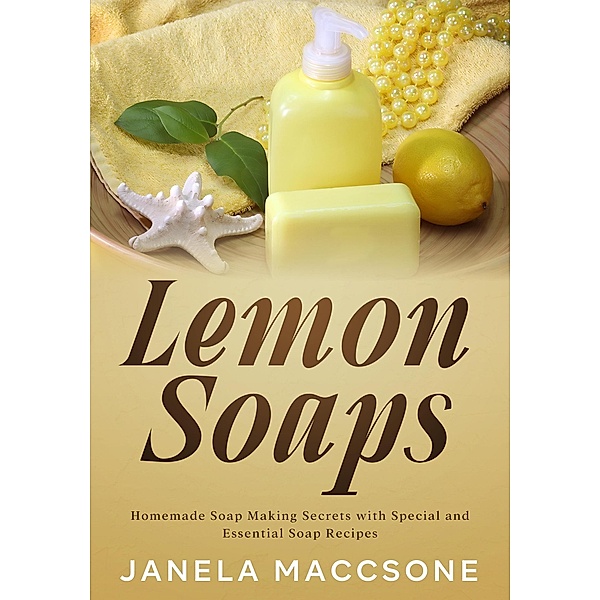 Lemon Soaps, Homemade Soap Making Secrets with Special and Essential Soap Recipes (Homemade Lemon Soaps, #4) / Homemade Lemon Soaps, Janela Maccsone