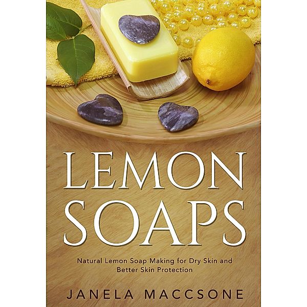 Lemon Soaps, Natural Lemon Soap Making for Dry Skin and Better Skin Protection (Homemade Lemon Soaps, #1) / Homemade Lemon Soaps, Janela Maccsone