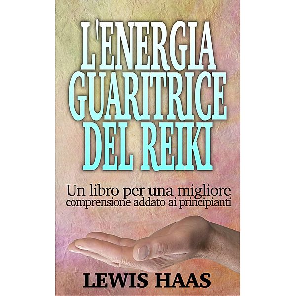 L'Energia Guaritrice del Reiki: Un libro per una migliore comprensione addato ai principianti, Lewis Haas