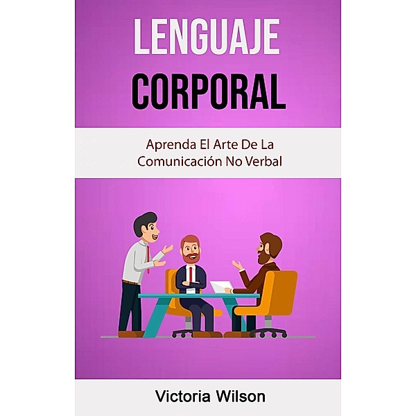 Lenguaje Corporal: Aprenda El Arte De La Comunicación No Verbal, Victoria Wilson