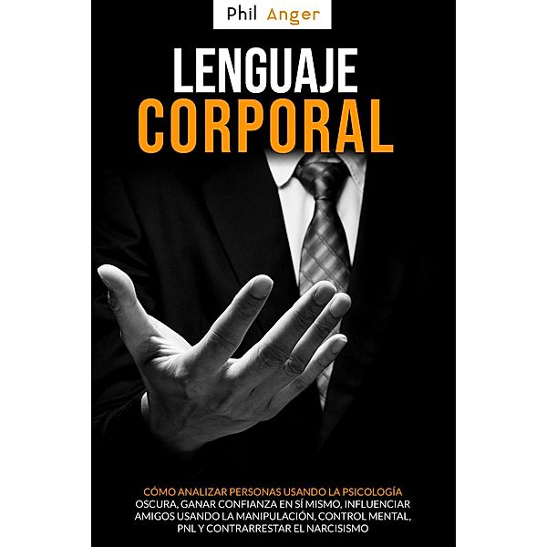 Lenguaje Corporal: Cómo Analizar Personas Usando la Psicología Oscura; Ganar Confianza en Sí Mismo, Influenciar Amigos Usando la Manipulación, Control Mental, PNL y Contrarrestar el Narcisismo, Phil Anger