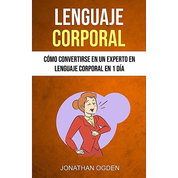 Lenguaje Corporal: Cómo Convertirse En Un Experto En Lenguaje Corporal En 1 Día, Jonathan Ogden