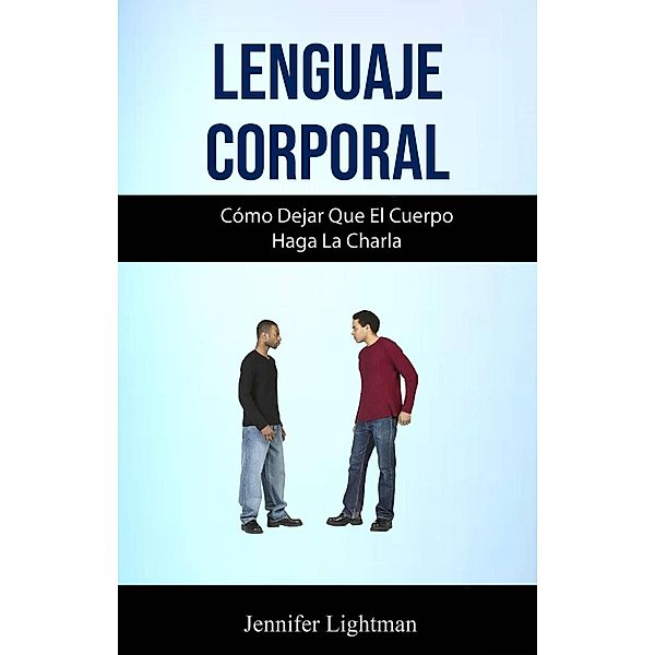 Lenguaje Corporal: Cómo Dejar Que El Cuerpo Haga La Charla, Jennifer Lightman