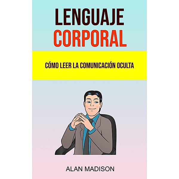 Lenguaje Corporal: Cómo Leer La Comunicación Oculta., Alan Madison