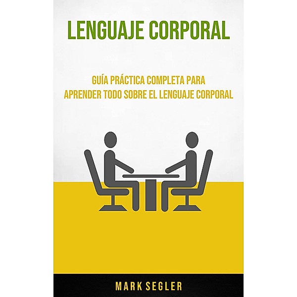 Lenguaje Corporal: Guía Práctica Completa Para Aprender Todo Sobre El Lenguaje Corporal, Mark Segler