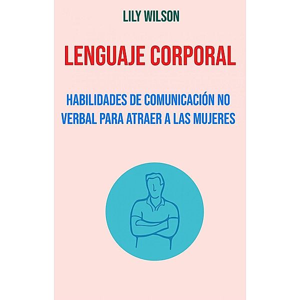 Lenguaje Corporal: Habilidades De Comunicación No Verbal Para Atraer A Las Mujeres, Lily Wilson