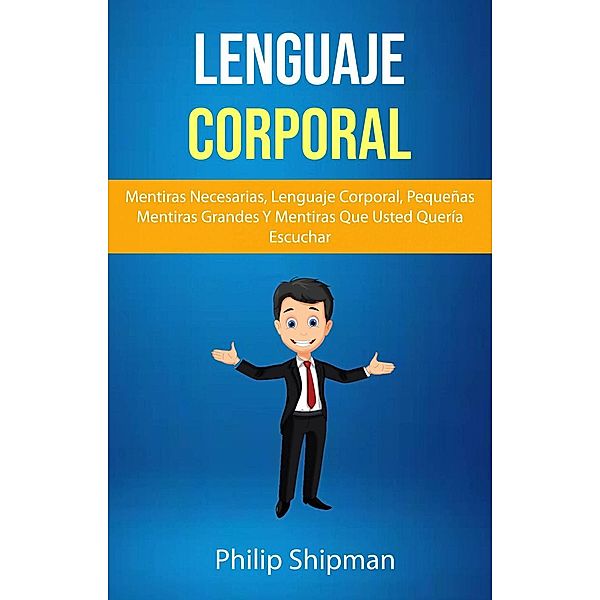 Lenguaje Corporal: Mentiras Necesarias, Lenguaje Corporal, Pequeñas Mentiras Grandes Y Mentiras Que Usted Quería Escuchar, Philip Shipman