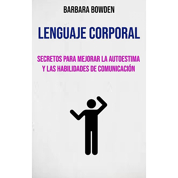 Lenguaje Corporal: Secretos Para Mejorar La Autoestima Y Las Habilidades De Comunicación., Barbara Bowden