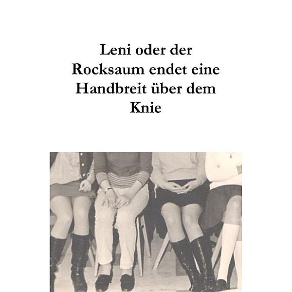 Leni oder der Rocksaum endet eine Handbreit über dem Knie, Uta Biehl